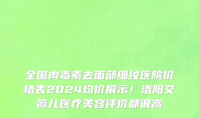 全国肉毒素去面部细纹医院价格表2024均价展示!洛阳艾薇儿医疗美容评价都很高