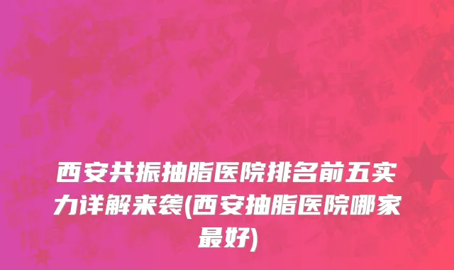 西安共振抽脂医院排名前五实力详解来袭(西安抽脂医院哪家最好)