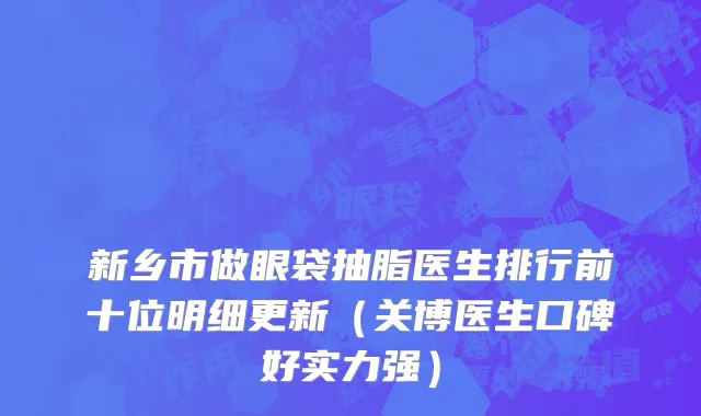 新乡市做眼袋抽脂医生排行前十位明细更新（关博医生口碑好实力强）