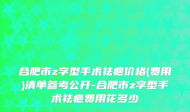 合肥市z字型手术祛疤价格(费用)清单参考公开-合肥市z字型手术祛疤费用花多少