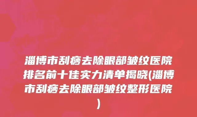 淄博市刮痧去除眼部皱纹医院排名前十佳实力清单揭晓(淄博市刮痧去除眼部皱纹整形医院)