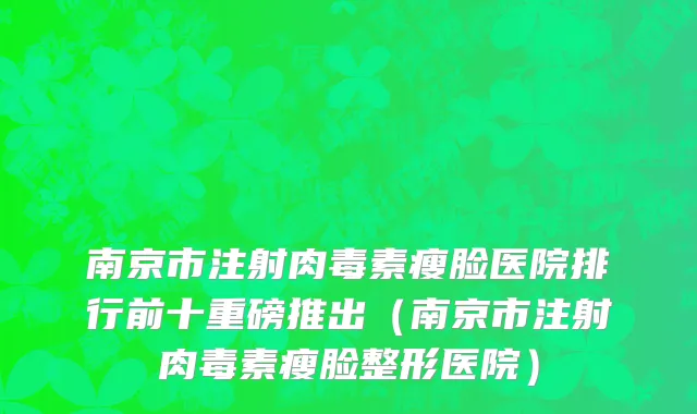 南京市注射肉毒素瘦脸医院排行前十重磅推出（南京市注射肉毒素瘦脸整形医院）