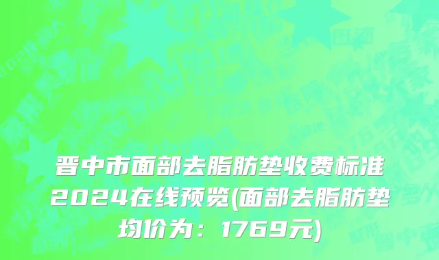 晋中市面部去脂肪垫收费标准2024在线预览(面部去脂肪垫均价为：1769元)