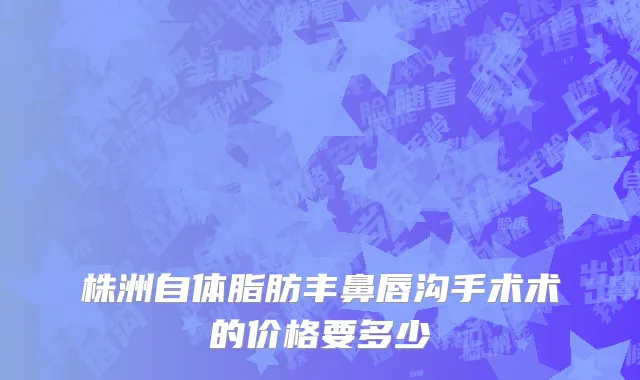 株洲自体脂肪丰鼻唇沟手术术的价格要多少