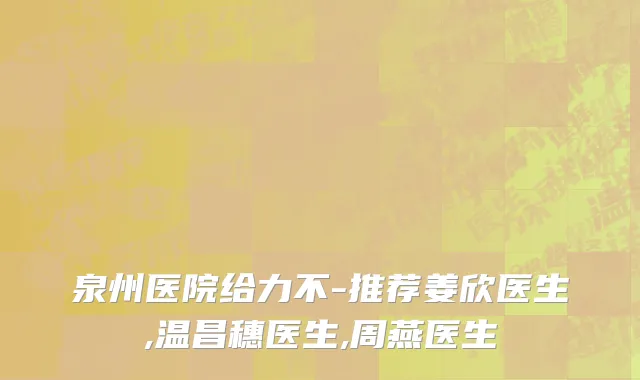 泉州医院给力不-推荐姜欣医生,温昌穗医生,周燕医生