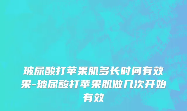 玻尿酸打苹果肌多长时间有效果-玻尿酸打苹果肌做几次开始有效