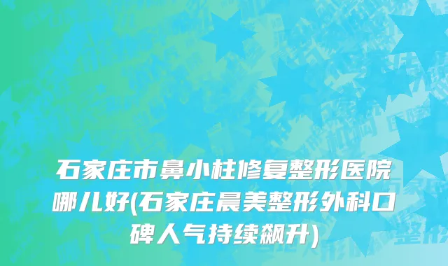 石家庄市鼻小柱修复整形医院哪儿好(石家庄晨美整形外科口碑人气持续飙升)