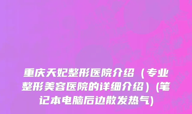 重庆天妃整形医院介绍（专业整形美容医院的详细介绍）(笔记本电脑后边散发热气)