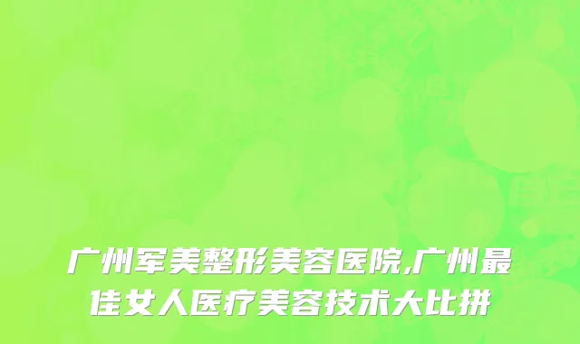 广州军美整形美容医院,广州最佳女人医疗美容技术大比拼