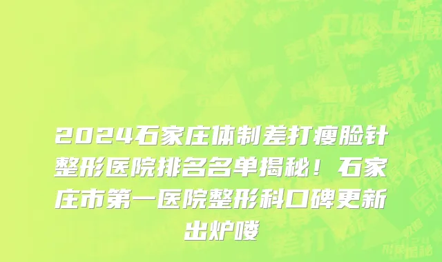 2024石家庄体制差打瘦脸针整形医院排名名单揭秘!石家庄市第一医院整形科口碑更新出炉喽