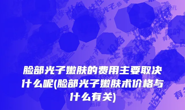 脸部光子嫩肤的费用主要取决什么呢(脸部光子嫩肤术价格与什么有关)