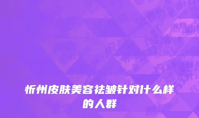 忻州皮肤美容祛皱针对什么样的人群