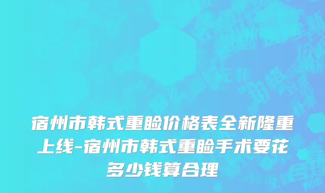 宿州市韩式重睑价格表全新隆重上线-宿州市韩式重睑手术要花多少钱算合理