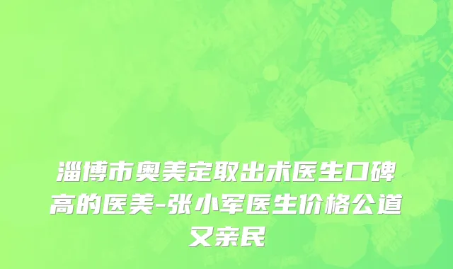 淄博市奥美定取出术医生口碑高的医美-张小军医生价格公道又亲民