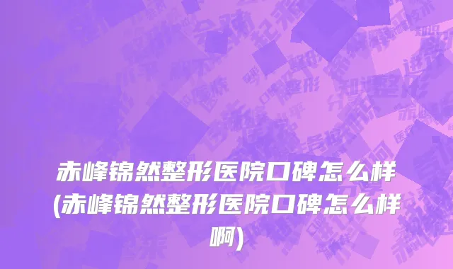 赤峰锦然整形医院口碑怎么样(赤峰锦然整形医院口碑怎么样啊)