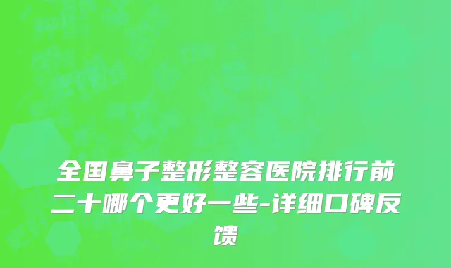 全国鼻子整形整容医院排行前二十哪个更好一些-详细口碑反馈
