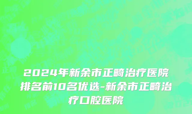 2024年新余市正畸治疗医院排名前10名优选-新余市正畸治疗口腔医院