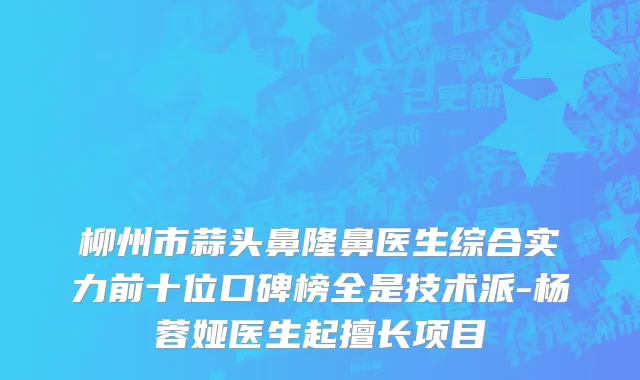 柳州市蒜头鼻隆鼻医生综合实力前十位口碑榜全是技术派-杨蓉娅医生起擅长项目