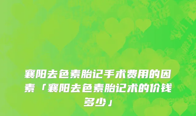 襄阳去色素胎记手术费用的因素「襄阳去色素胎记术的价钱多少」