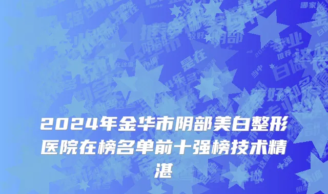 2024年金华市阴部美白整形医院在榜名单前十强榜技术精湛