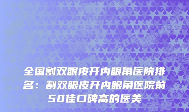 全国割双眼皮开内眼角医院排名：割双眼皮开内眼角医院前50佳口碑高的医美