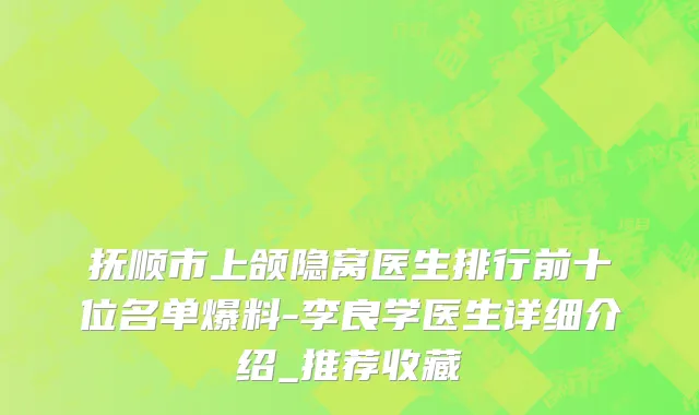 抚顺市上颌隐窝医生排行前十位名单爆料-李良学医生详细介绍_推荐收藏