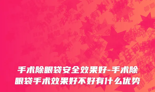 手术除眼袋安全效果好-手术除眼袋手术效果好不好有什么优势