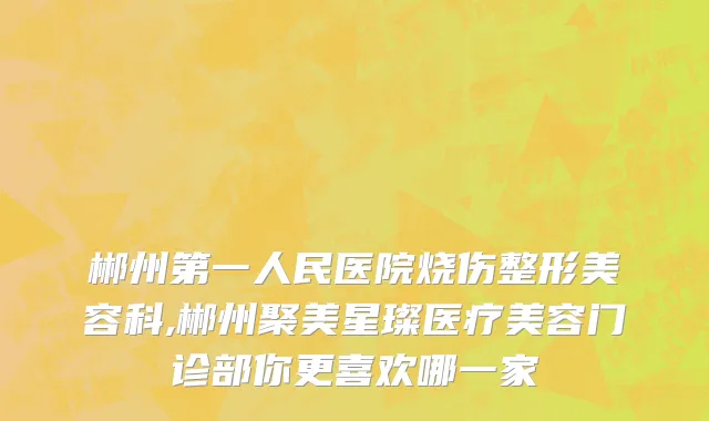 郴州第一人民医院烧伤整形美容科,郴州聚美星璨医疗美容门诊部你更喜欢哪一家