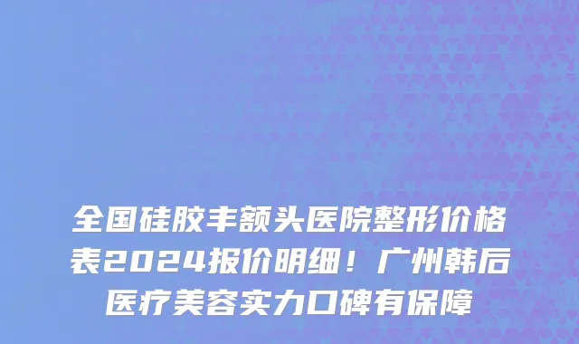 全国硅胶丰额头医院整形价格表2024报价明细!广州韩后医疗美容实力口碑有保障