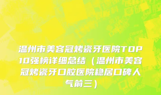 温州市美容冠烤瓷牙医院TOP10强榜详细总结（温州市美容冠烤瓷牙口腔医院稳居口碑人气前三）