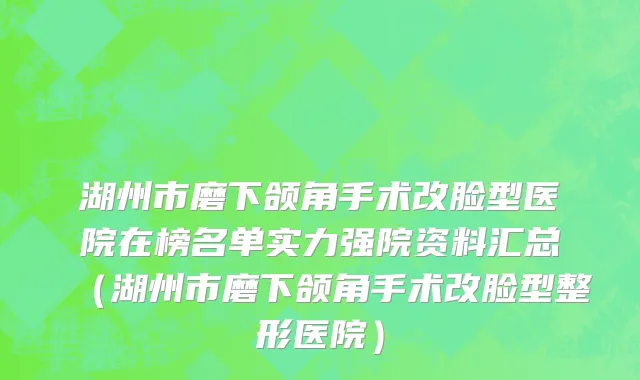 湖州市磨下颌角手术改脸型医院在榜名单实力强院资料汇总（湖州市磨下颌角手术改脸型整形医院）