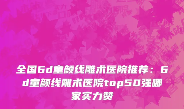 全国6d童颜线雕术医院推荐：6d童颜线雕术医院top50强哪家实力赞