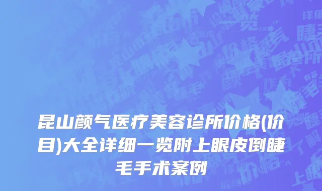 昆山颜气医疗美容诊所价格(价目)大全详细一览附上眼皮倒睫毛手术案例