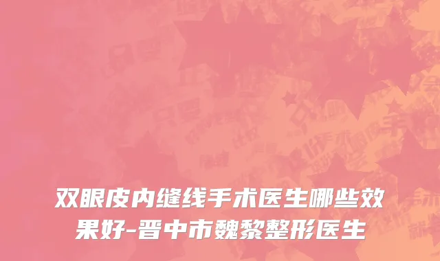 双眼皮内缝线手术医生哪些效果好-晋中市魏黎整形医生