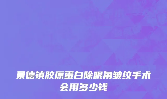 景德镇胶原蛋白除眼角皱纹手术会用多少钱