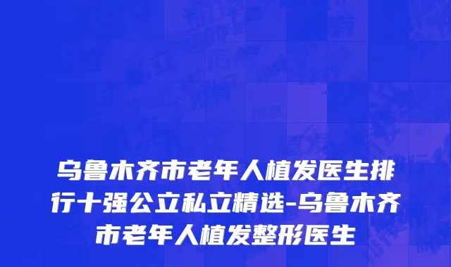 乌鲁木齐市老年人植发医生排行十强公立私立精选-乌鲁木齐市老年人植发整形医生