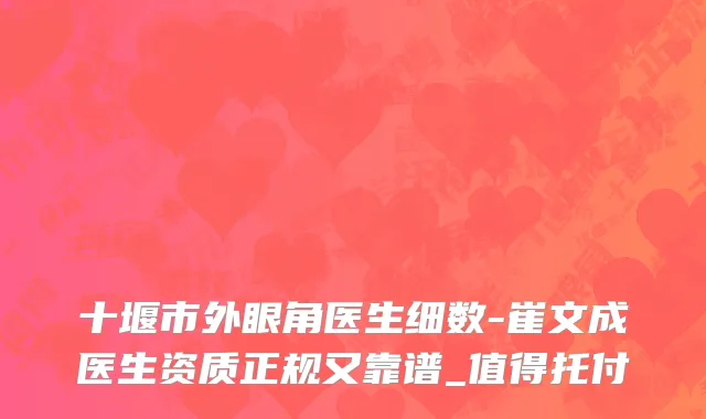 十堰市外眼角医生细数-崔文成医生资质正规又靠谱_值得托付
