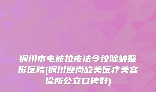 铜川市电波拉皮法令纹除皱整形医院(铜川迎尚屹美医疗美容诊所公立口碑好)