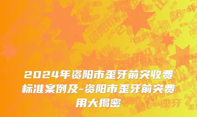 2024年资阳市歪牙前突收费标准案例及-资阳市歪牙前突费用大揭密
