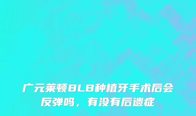 广元莱顿BLB种植牙手术后会反弹吗，有没有后遗症