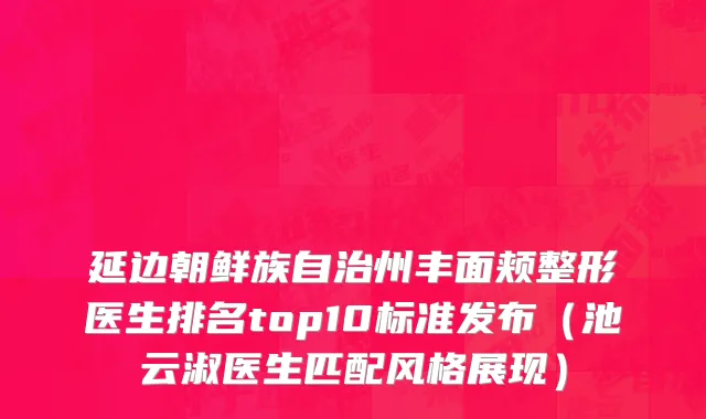 延边朝鲜族自治州丰面颊整形医生排名top10标准发布（池云淑医生匹配风格展现）