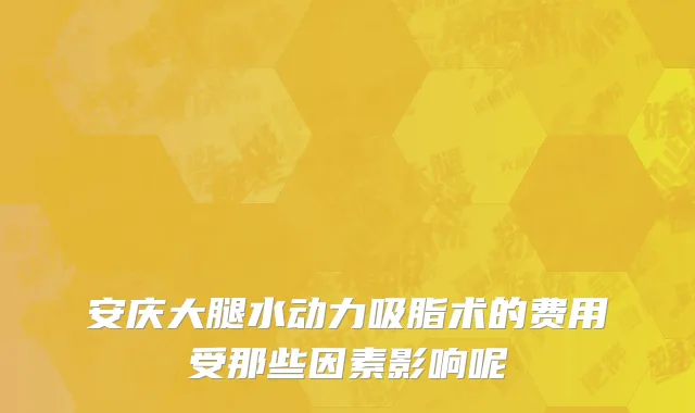 安庆大腿水动力吸脂术的费用受那些因素影响呢