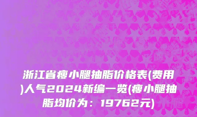 浙江省瘦小腿抽脂价格表(费用)人气2024新编一览(瘦小腿抽脂均价为：19762元)