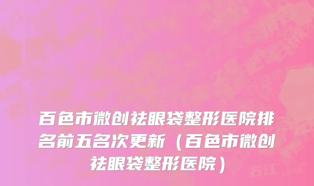 百色市微创祛眼袋整形医院排名前五名次更新（百色市微创祛眼袋整形医院）