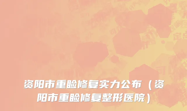 资阳市重睑修复实力公布（资阳市重睑修复整形医院）