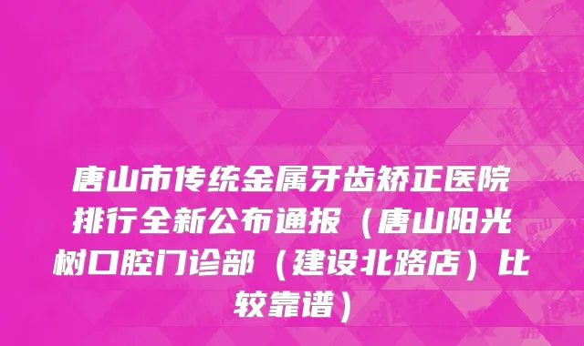 唐山市传统金属牙齿矫正医院排行全新公布通报（唐山阳光树口腔门诊部（建设北路店）比较靠谱）