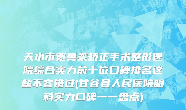 天水市宽鼻梁矫正手术整形医院综合实力前十位口碑排名这些不容错过(甘谷县人民医院眼科实力口碑一一盘点)
