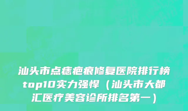 汕头市点痣疤痕修复医院排行榜top10实力强悍（汕头市大都汇医疗美容诊所排名第一）