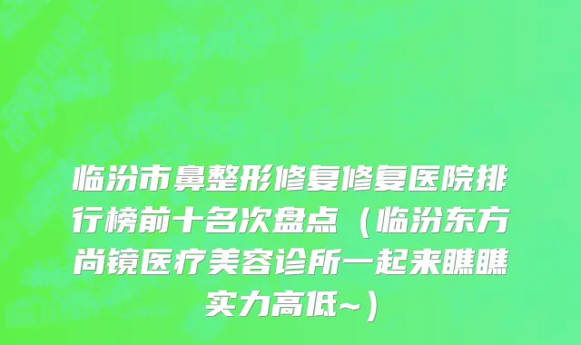 临汾市鼻整形修复修复医院排行榜前十名次盘点（临汾东方尚镜医疗美容诊所一起来瞧瞧实力高低~）