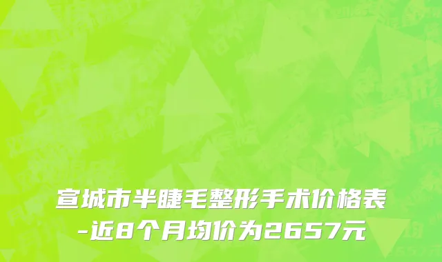宣城市半睫毛整形手术价格表-近8个月均价为2657元